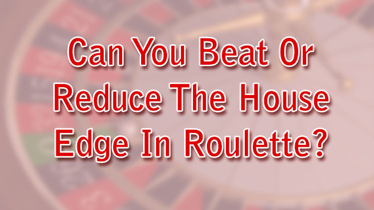 Can You Beat Or Reduce The House Edge In Roulette?